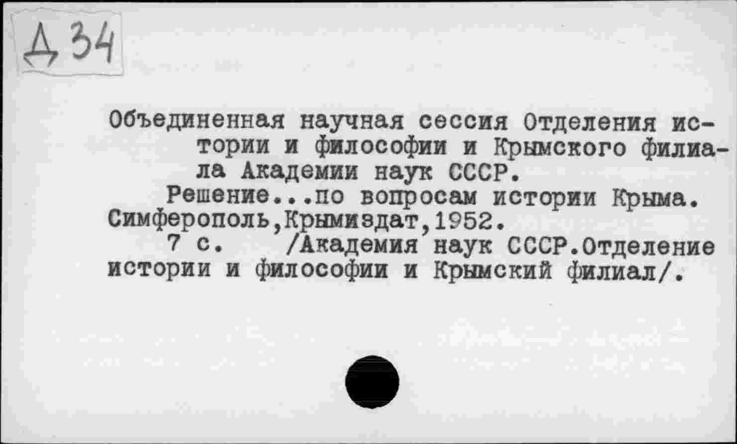 ﻿№
Г. - - - I
Объединенная научная сессия Отделения истории и философии и Крымского филиала Академии наук СССР.
Решение...по вопросам истории Крыма.
Симферополь,Крымиздат,1952.
7 с. /Академия наук СССР.Отделение истории и философии и Крымский филиал/.